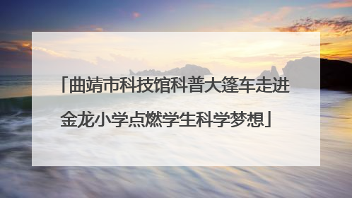 曲靖市科技馆科普大篷车走进金龙小学点燃学生科学梦想