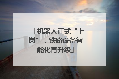 机器人正式“上岗”，铁路设备智能化再升级