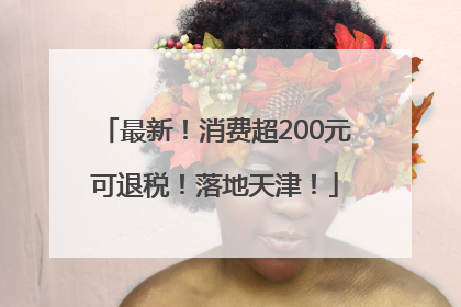 最新！消费超200元可退税！落地天津！