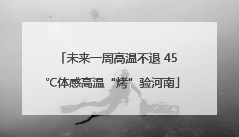 未来一周高温不退 45℃体感高温“烤”验河南