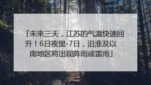 未来三天，江苏的气温快速回升！6日夜里-7日，沿淮及以南地区将出现阵雨或雷雨