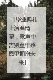 毕业典礼上演温情一幕，歌声中告别童年感恩里拥抱未来