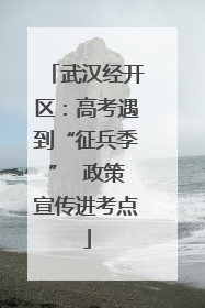 武汉经开区：高考遇到“征兵季”  政策宣传进考点