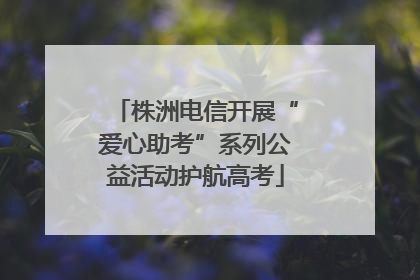 株洲电信开展“爱心助考”系列公益活动护航高考