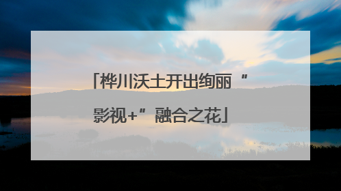 桦川沃土开出绚丽“影视+”融合之花