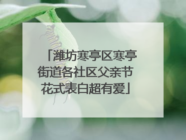 潍坊寒亭区寒亭街道各社区父亲节花式表白超有爱