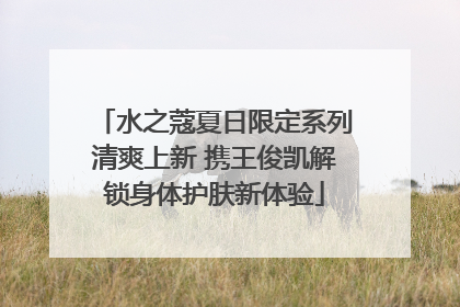 水之蔻夏日限定系列清爽上新 携王俊凯解锁身体护肤新体验