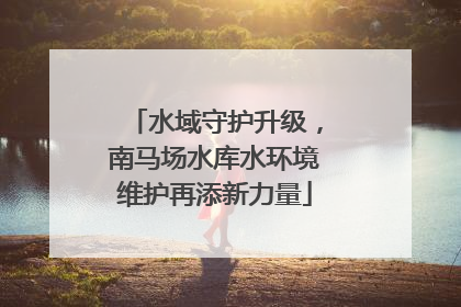 水域守护升级，南马场水库水环境维护再添新力量