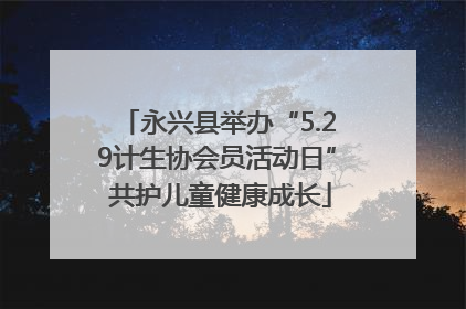 永兴县举办“5.29计生协会员活动日” 共护儿童健康成长