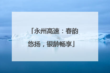 永州高速：春韵悠扬，银龄畅享