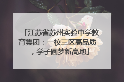江苏省苏州实验中学教育集团：一校三区高品质，学子圆梦新高地