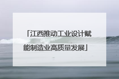 江西推动工业设计赋能制造业高质量发展