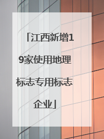 江西新增19家使用地理标志专用标志企业