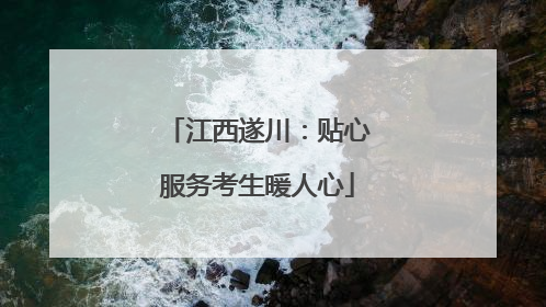 江西遂川：贴心服务考生暖人心