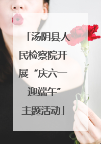 汤阴县人民检察院开展“庆六一 迎端午”主题活动