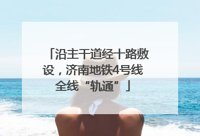 沿主干道经十路敷设，济南地铁4号线全线“轨通”