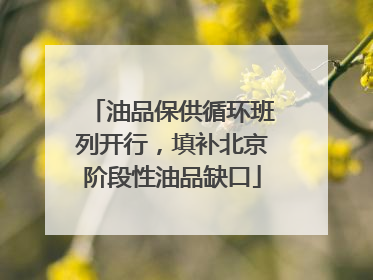 油品保供循环班列开行，填补北京阶段性油品缺口