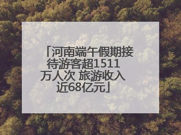 河南端午假期接待游客超1511万人次 旅游收入近68亿元
