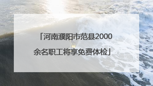 河南濮阳市范县2000余名职工将享免费体检