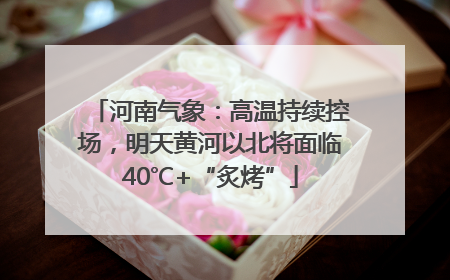 河南气象：高温持续控场，明天黄河以北将面临40℃+“炙烤”