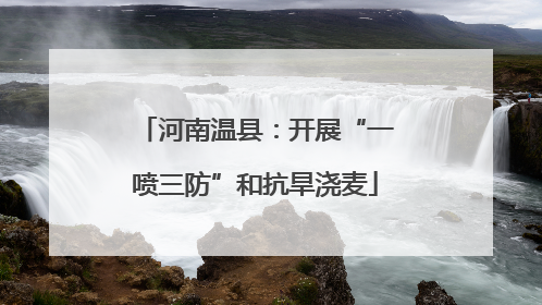 河南温县：开展“一喷三防”和抗旱浇麦