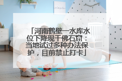 河南鹤壁一水库水位下降现千佛石窟：当地试过多种办法保护，目前禁止打卡