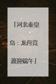 河北秦皇岛：龙舟竞渡迎端午