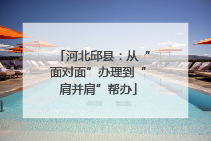 河北邱县：从“面对面”办理到“肩并肩”帮办