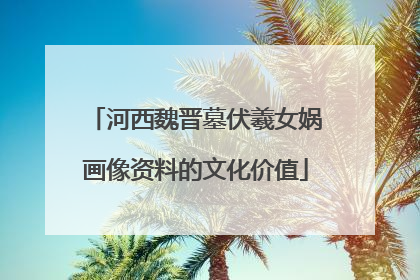 河西魏晋墓伏羲女娲画像资料的文化价值