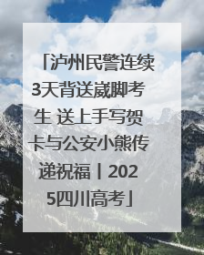 泸州民警连续3天背送崴脚考生 送上手写贺卡与公安小熊传递祝福丨2025四川高考