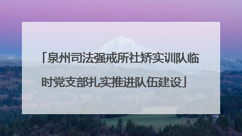 泉州司法强戒所社矫实训队临时党支部扎实推进队伍建设