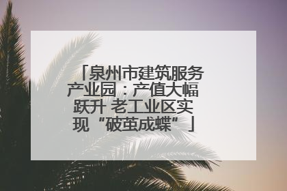 泉州市建筑服务产业园：产值大幅跃升 老工业区实现“破茧成蝶”