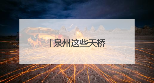 泉州这些天桥美得像艺术品，你去过几个？