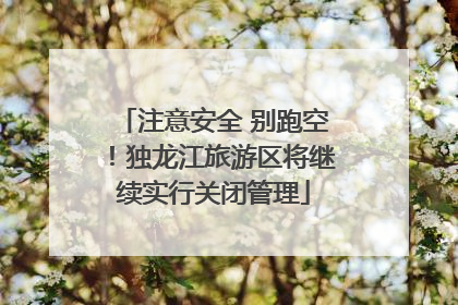 注意安全 别跑空！独龙江旅游区将继续实行关闭管理