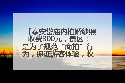 泰安岱庙内拍婚纱照收费300元，景区：是为了规范“商拍”行为，保证游客体验，收取费用全部上交国库