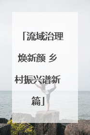 流域治理焕新颜 乡村振兴谱新篇