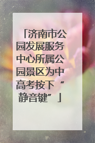济南市公园发展服务中心所属公园景区为中高考按下“静音键”