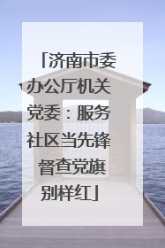 济南市委办公厅机关党委：服务社区当先锋 督查党旗别样红
