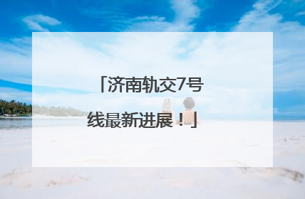 济南轨交7号线最新进展！