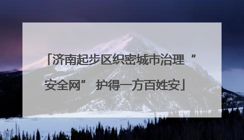 济南起步区织密城市治理“安全网” 护得一方百姓安