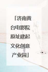 济南黄台电影院原址建起文化创意产业园