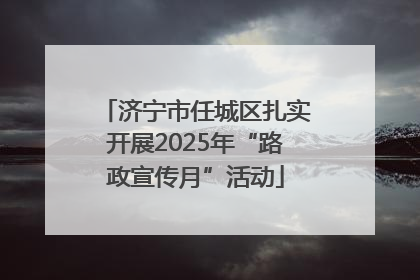 济宁市任城区扎实开展2025年“路政宣传月”活动