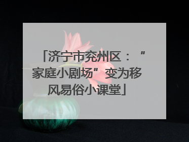 济宁市兖州区：“家庭小剧场”变为移风易俗小课堂