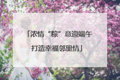 浓情“粽”意迎端午 打造幸福邻里情