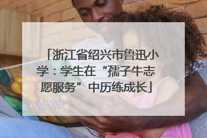 浙江省绍兴市鲁迅小学：学生在“孺子牛志愿服务”中历练成长