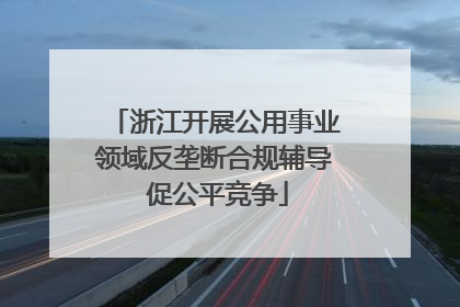 浙江开展公用事业领域反垄断合规辅导 促公平竞争