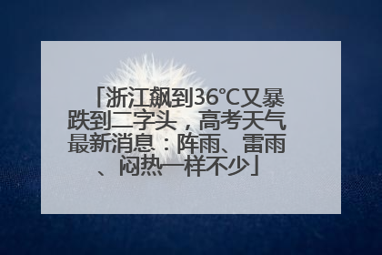 浙江飙到36℃又暴跌到二字头，高考天气最新消息：阵雨、雷雨、闷热一样不少