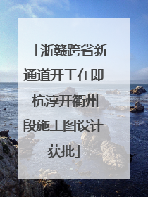 浙赣跨省新通道开工在即 杭淳开衢州段施工图设计获批