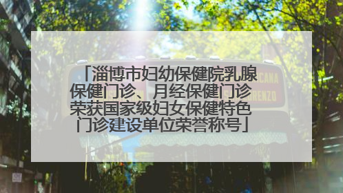 淄博市妇幼保健院乳腺保健门诊、月经保健门诊荣获国家级妇女保健特色门诊建设单位荣誉称号