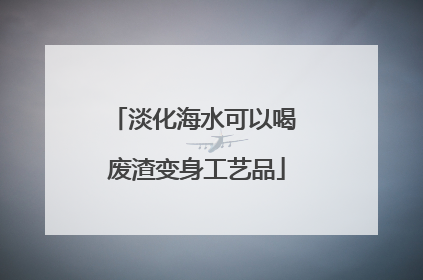 淡化海水可以喝 废渣变身工艺品
